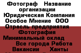 Фотограф › Название организации ­ Юридическая Компания Особое Мнение, ООО › Отрасль предприятия ­ Фотография › Минимальный оклад ­ 30 000 - Все города Работа » Вакансии   . Ханты-Мансийский,Радужный г.
